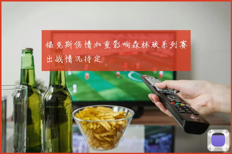 福克斯伤情加重影响森林狼系列赛出战情况待定